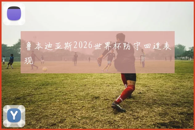 鲁本迪亚斯2026世界杯防守回追表现 · 用户常问