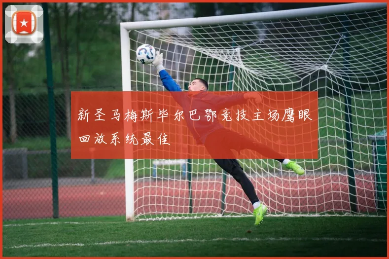 新圣马梅斯毕尔巴鄂竞技主场鹰眼回放系统最佳
