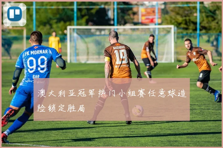 澳大利亚冠军热门小组赛任意球造险锁定胜局