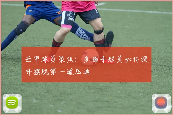西甲球员聚焦：多面手球员如何提升摆脱第一道压迫 · 用户常问