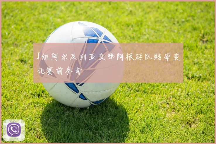 关于「J组阿尔及利亚交锋阿根廷队赔率变化赛前参考」