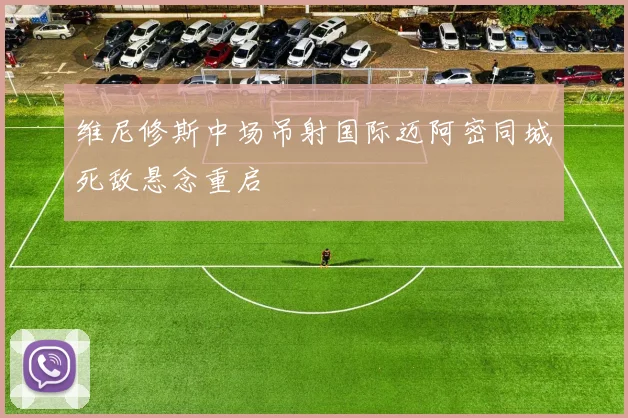 维尼修斯中场吊射国际迈阿密同城死敌悬念重启 — 详细说明