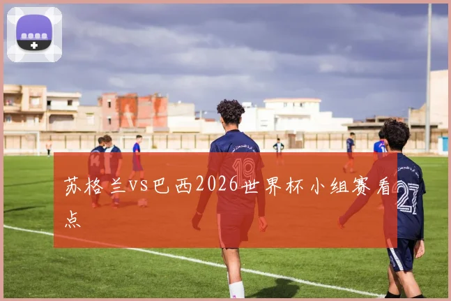 关于「苏格兰vs巴西2026世界杯小组赛看点」