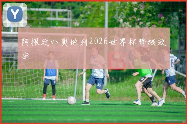 关于「阿根廷vs奥地利2026世界杯锋线效率」