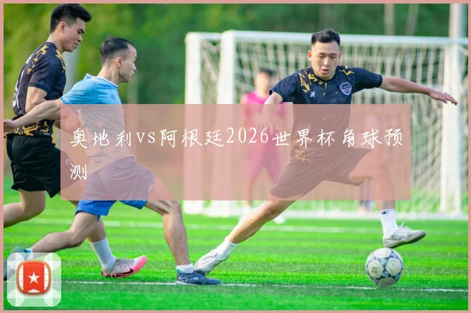 奥地利vs阿根廷2026世界杯角球预测