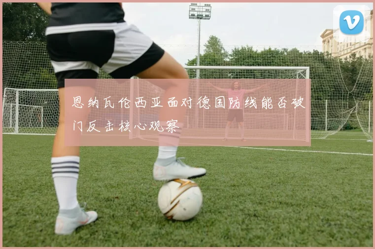 恩纳瓦伦西亚面对德国防线能否破门反击核心观察 — 详细说明