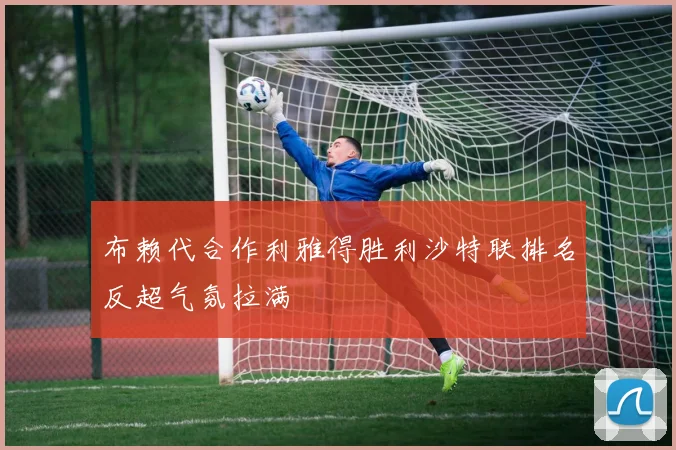 布赖代合作利雅得胜利沙特联排名反超气氛拉满 — 详细说明