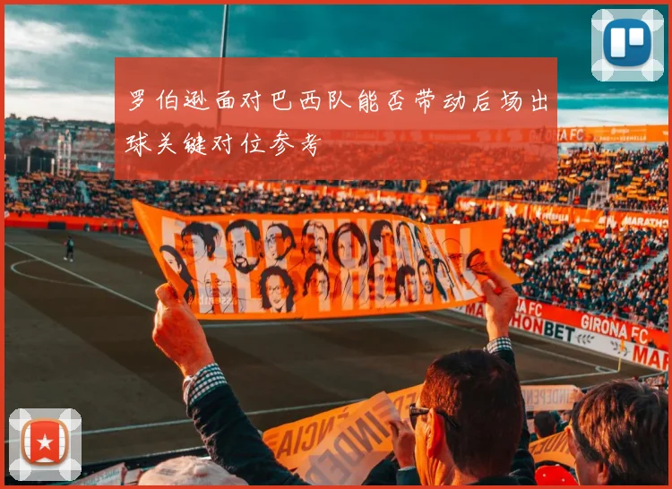 罗伯逊面对巴西队能否带动后场出球关键对位参考 · 用户常问