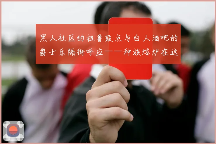 黑人社区的祖鲁鼓点与白人酒吧的爵士乐隔街呼应——种族熔炉在这里不是口号