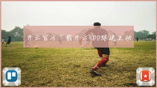 开云官方下载开云app球迷互动