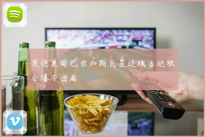 莫德里奇巴尔加斯巨星连线吉达联合爆冷出局 · 用户常问