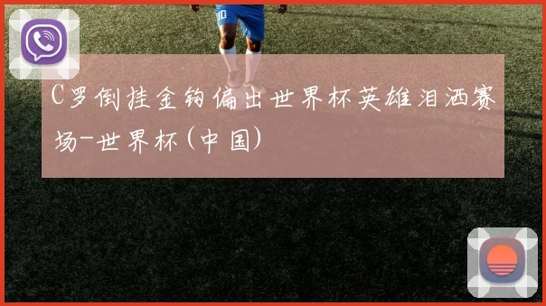 C罗倒挂金钩偏出世界杯英雄泪洒赛场-世界杯(中国)