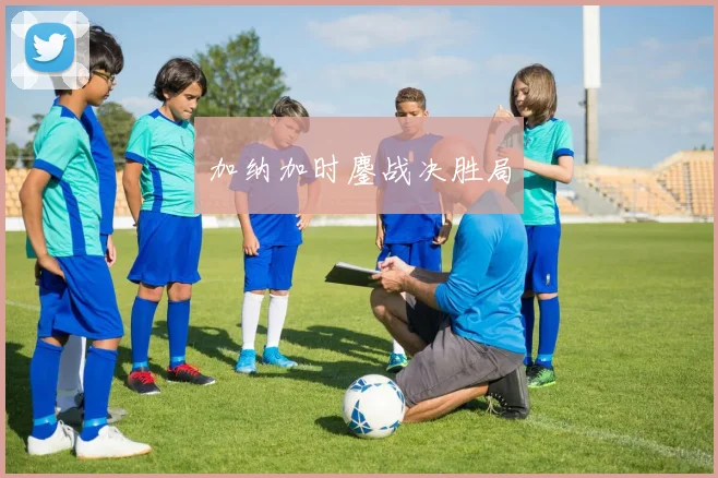 加纳加时鏖战决胜局
