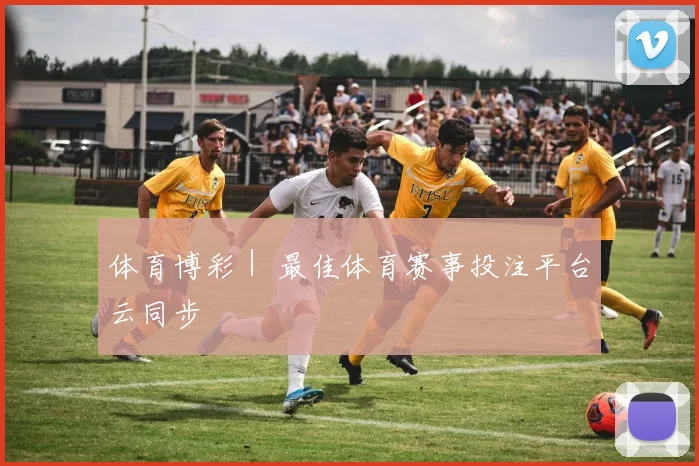 体育博彩｜ 最佳体育赛事投注平台云同步