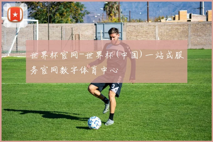 世界杯官网-世界杯(中国)一站式服务官网数字体育中心