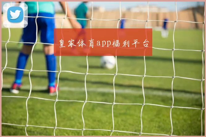 皇家体育app福利平台
