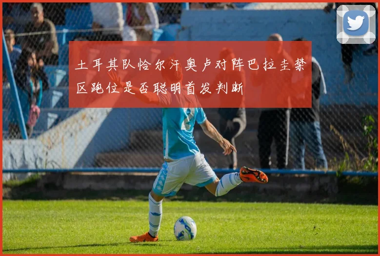 【安博官方网站】土耳其队恰尔汗奥卢对阵巴拉圭禁区跑位是否聪明首发判断