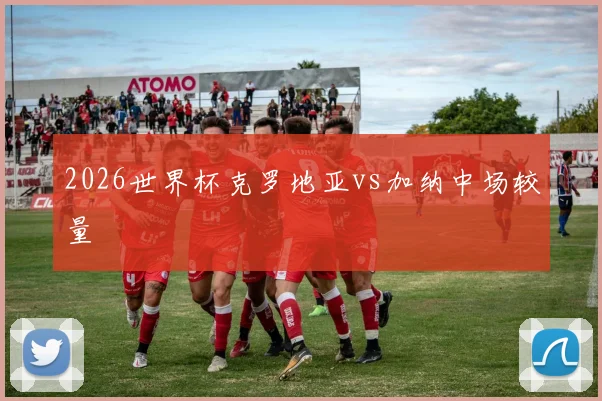 2026世界杯克罗地亚vs加纳中场较量 — 详细说明
