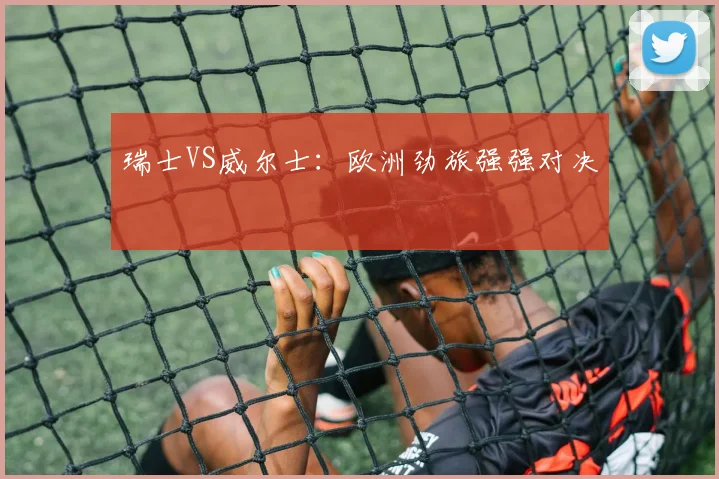 瑞士VS威尔士：欧洲劲旅强强对决