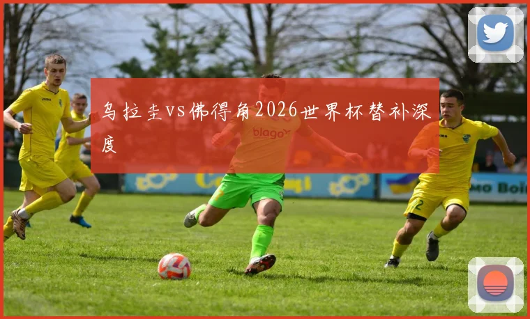 乌拉圭vs佛得角2026世界杯替补深度