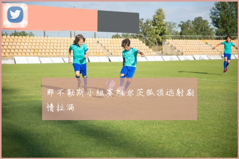 那不勒斯小组赛维尔茨弧顶远射剧情拉满