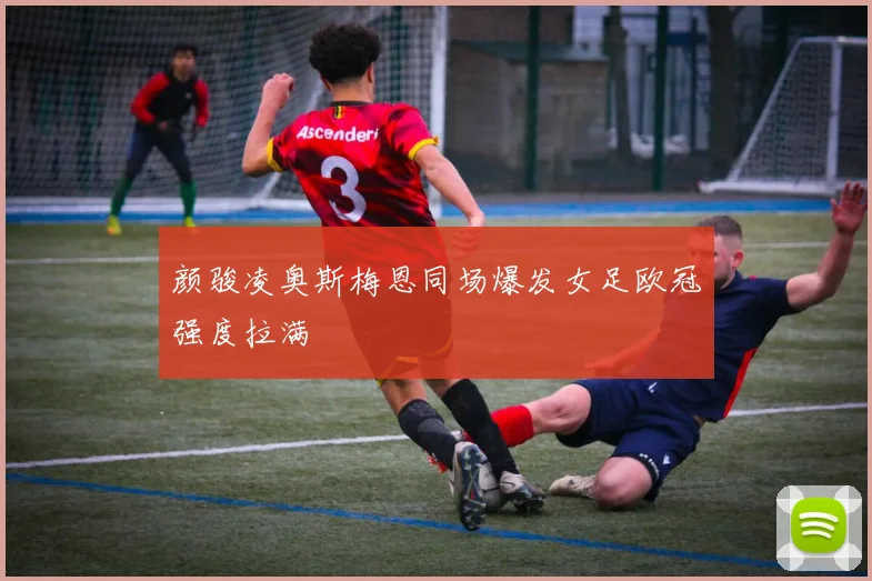 颜骏凌奥斯梅恩同场爆发女足欧冠强度拉满 — 详细说明