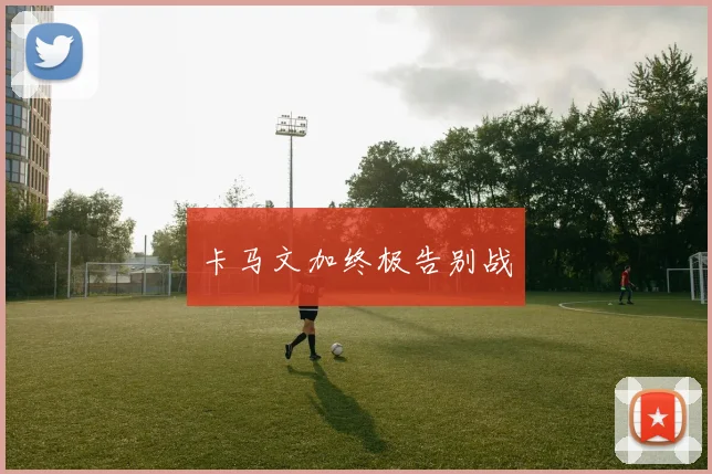 卡马文加终极告别战