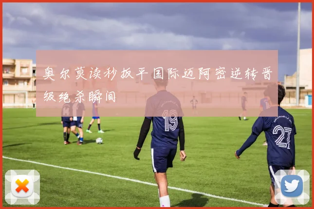关于「奥尔莫读秒扳平国际迈阿密逆转晋级绝杀瞬间」