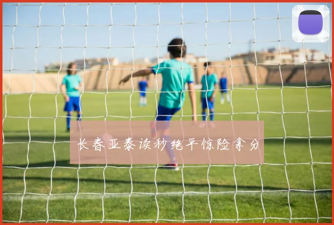 长春亚泰读秒绝平惊险拿分