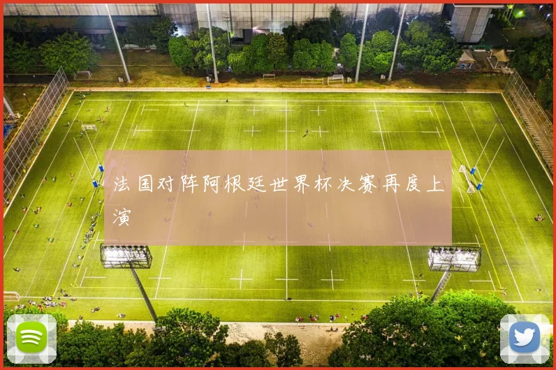 法国对阵阿根廷世界杯决赛再度上演