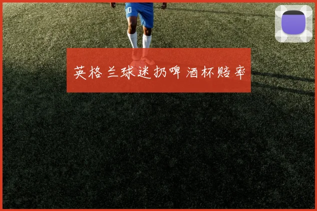 英格兰球迷扔啤酒杯赔率