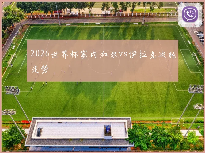 2026世界杯塞内加尔vs伊拉克次轮走势 — 详细说明