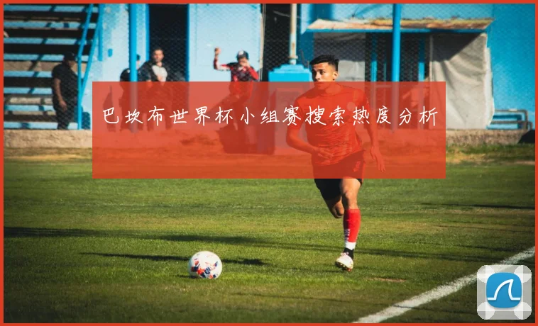 关于「巴坎布世界杯小组赛搜索热度分析」