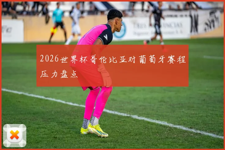 2026世界杯哥伦比亚对葡萄牙赛程压力盘点 — 详细说明