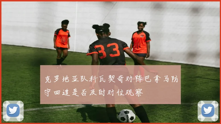 克罗地亚队科瓦契奇对阵巴拿马防守回追是否及时对位观察 · 用户常问