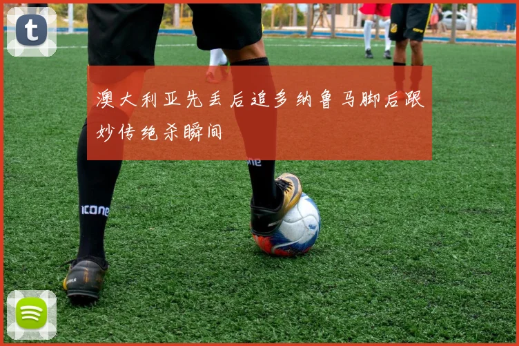 澳大利亚先丢后追多纳鲁马脚后跟妙传绝杀瞬间 · 用户常问