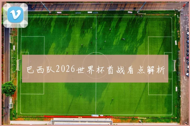 【安博官方网站】巴西队2026世界杯首战看点解析