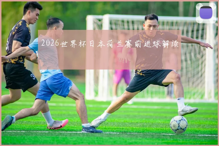 关于「2026世界杯日本荷兰赛前进球解读」