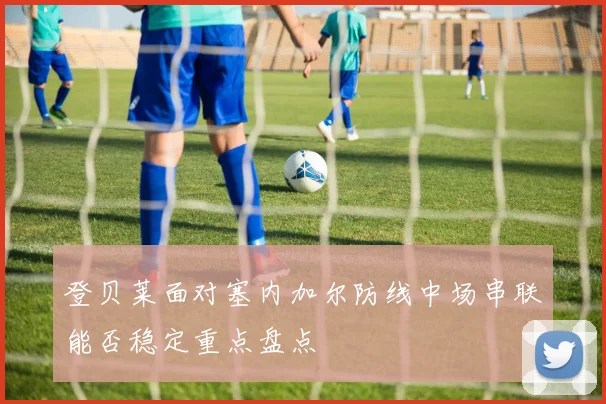 登贝莱面对塞内加尔防线中场串联能否稳定重点盘点 — 详细说明