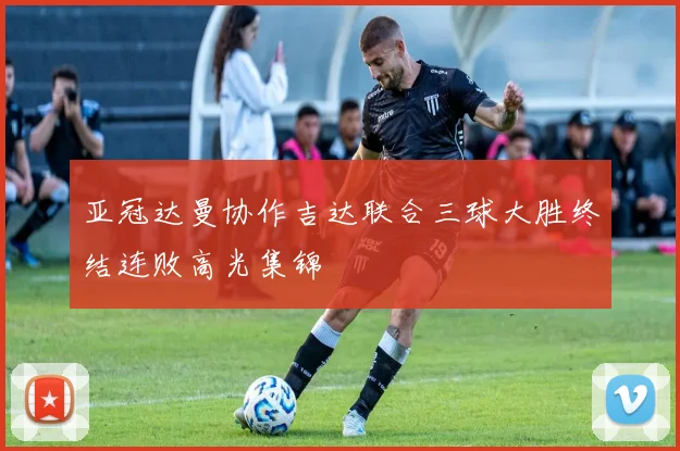关于「亚冠达曼协作吉达联合三球大胜终结连败高光集锦」