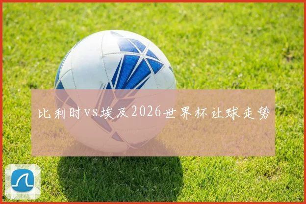 比利时vs埃及2026世界杯让球走势 — 详细说明
