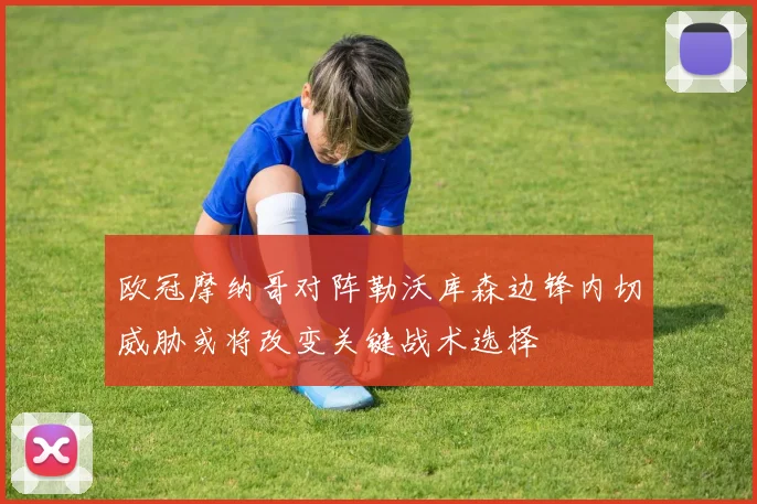 欧冠摩纳哥对阵勒沃库森边锋内切威胁或将改变关键战术选择