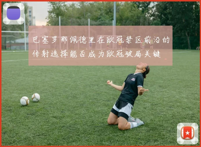 巴塞罗那佩德里在欧冠禁区前沿的传射选择能否成为欧冠破局关键