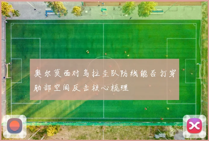 奥尔莫面对乌拉圭队防线能否打穿肋部空间反击核心梳理