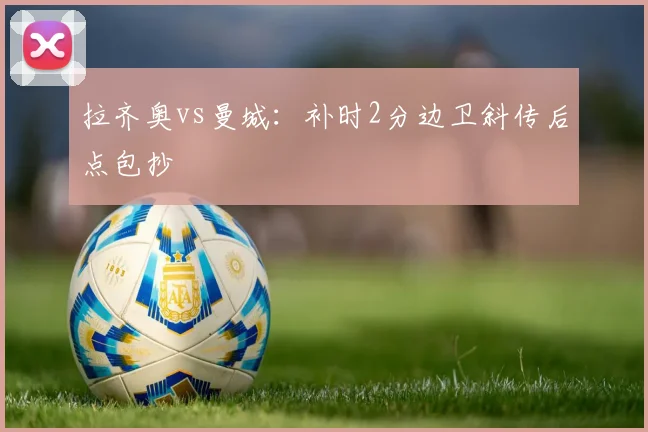 拉齐奥vs曼城：补时2分边卫斜传后点包抄