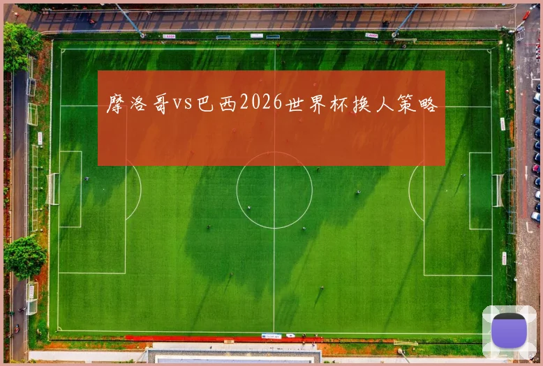 摩洛哥vs巴西2026世界杯换人策略
