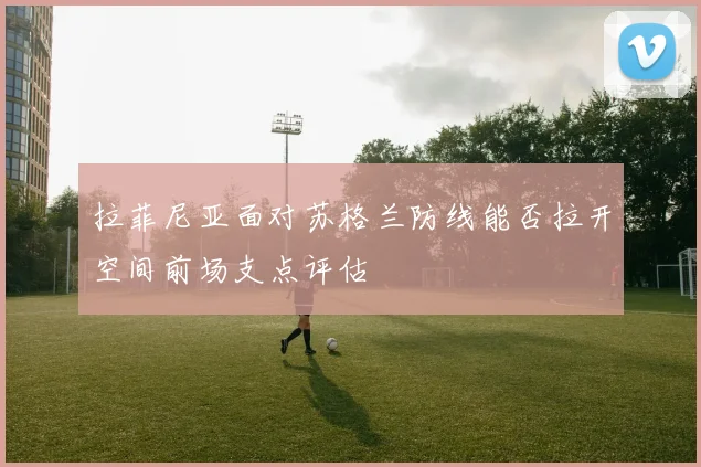 拉菲尼亚面对苏格兰防线能否拉开空间前场支点评估