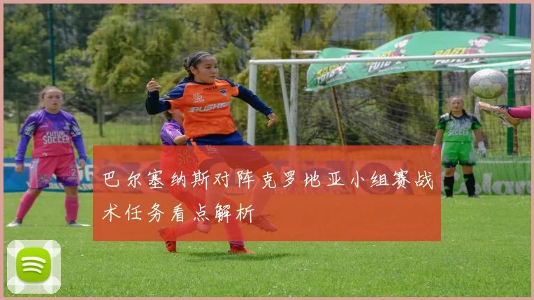 巴尔塞纳斯对阵克罗地亚小组赛战术任务看点解析