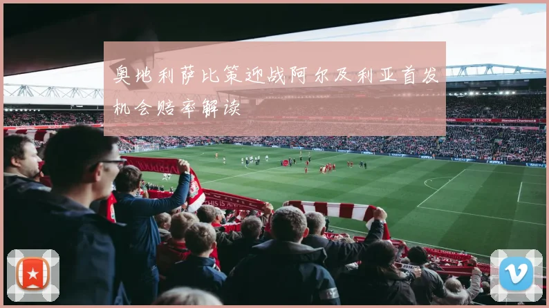 奥地利萨比策迎战阿尔及利亚首发机会赔率解读