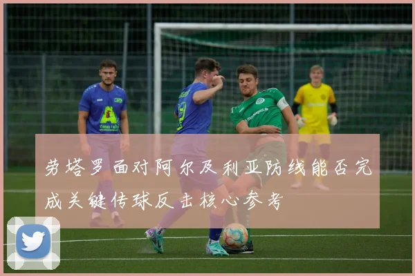 劳塔罗面对阿尔及利亚防线能否完成关键传球反击核心参考